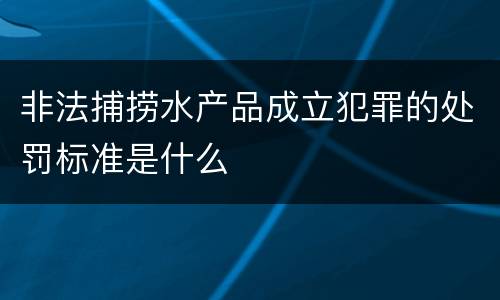 非法捕捞水产品成立犯罪的处罚标准是什么