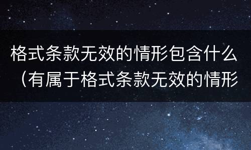 格式条款无效的情形包含什么（有属于格式条款无效的情形有）