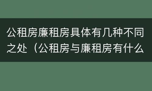 公租房廉租房具体有几种不同之处（公租房与廉租房有什么不同）