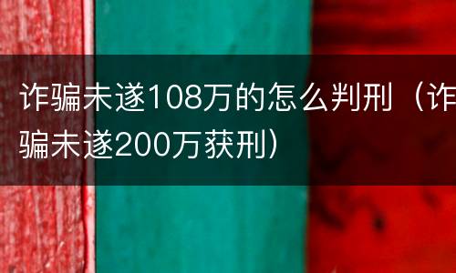 诈骗未遂108万的怎么判刑（诈骗未遂200万获刑）