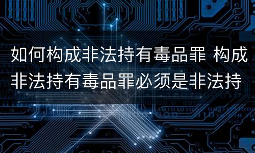 如何构成非法持有毒品罪 构成非法持有毒品罪必须是非法持有鸦片