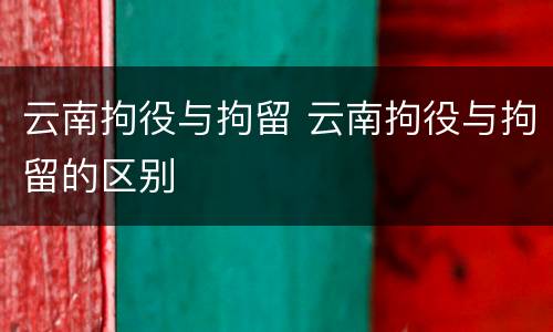云南拘役与拘留 云南拘役与拘留的区别