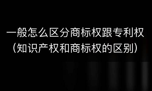 一般怎么区分商标权跟专利权（知识产权和商标权的区别）
