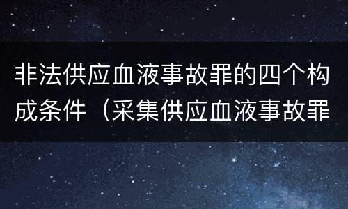 非法供应血液事故罪的四个构成条件（采集供应血液事故罪）