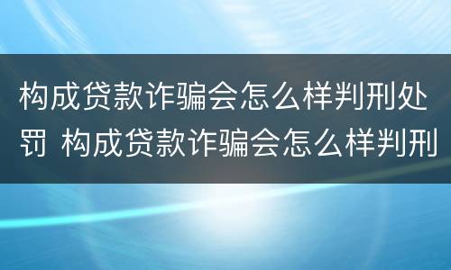 构成贷款诈骗会怎么样判刑处罚 构成贷款诈骗会怎么样判刑处罚案例
