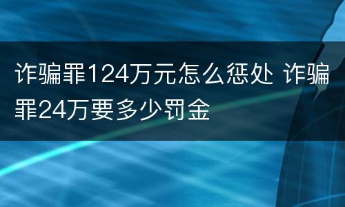 诈骗罪124万元怎么惩处 诈骗罪24万要多少罚金