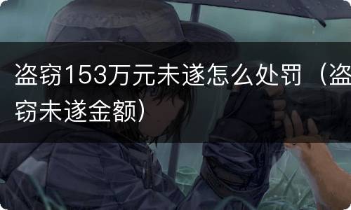 盗窃153万元未遂怎么处罚（盗窃未遂金额）