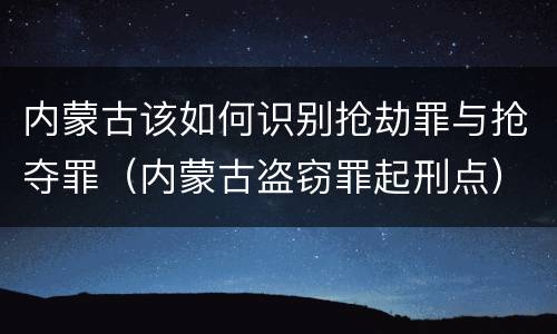 内蒙古该如何识别抢劫罪与抢夺罪（内蒙古盗窃罪起刑点）