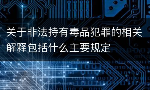 关于非法持有毒品犯罪的相关解释包括什么主要规定