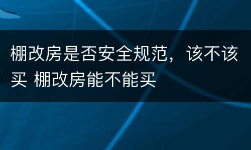 棚改房是否安全规范，该不该买 棚改房能不能买