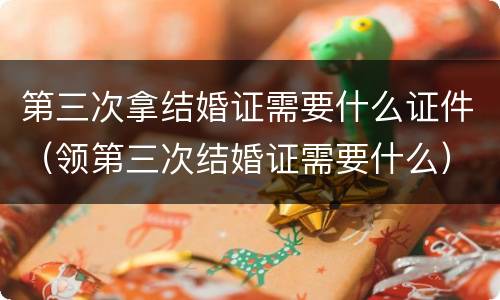第三次拿结婚证需要什么证件（领第三次结婚证需要什么）