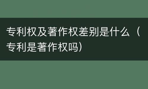 专利权及著作权差别是什么（专利是著作权吗）