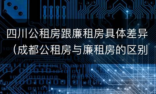 四川公租房跟廉租房具体差异（成都公租房与廉租房的区别）