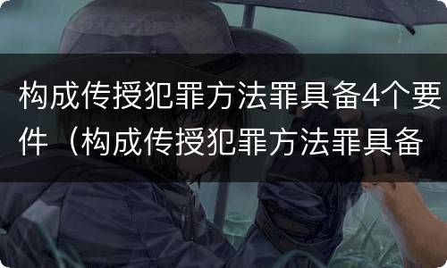 构成传授犯罪方法罪具备4个要件（构成传授犯罪方法罪具备4个要件是什么）