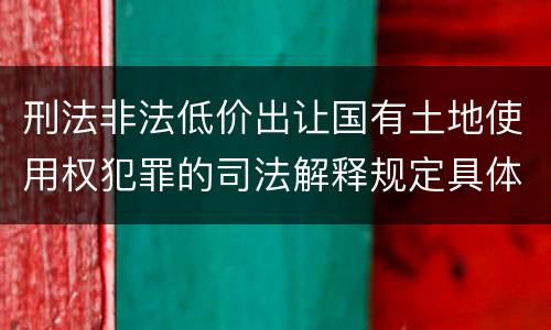刑法非法低价出让国有土地使用权犯罪的司法解释规定具体有哪些内容