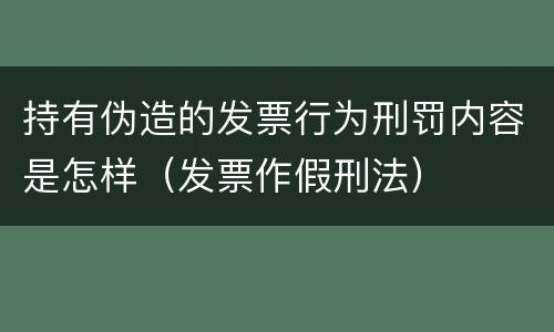 持有伪造的发票行为刑罚内容是怎样（发票作假刑法）