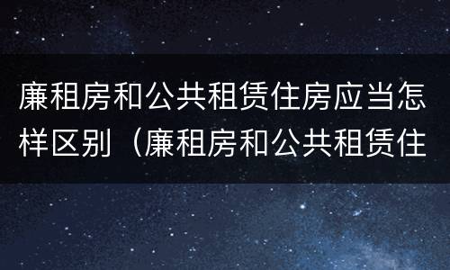 廉租房和公共租赁住房应当怎样区别（廉租房和公共租赁住房有什么区别）