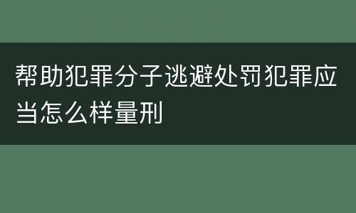 帮助犯罪分子逃避处罚犯罪应当怎么样量刑