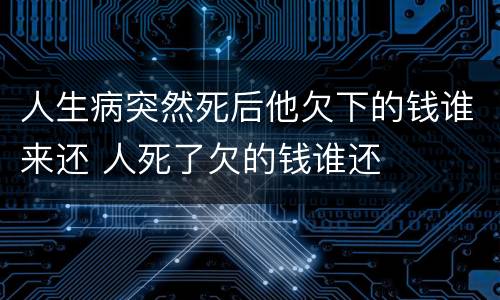 人生病突然死后他欠下的钱谁来还 人死了欠的钱谁还