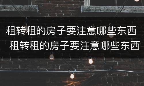 租转租的房子要注意哪些东西 租转租的房子要注意哪些东西问题