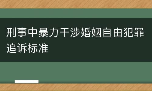 刑事中暴力干涉婚姻自由犯罪追诉标准