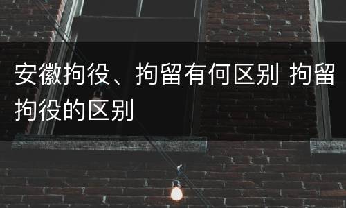 安徽拘役、拘留有何区别 拘留拘役的区别