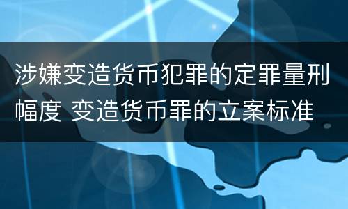涉嫌变造货币犯罪的定罪量刑幅度 变造货币罪的立案标准