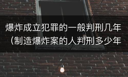 爆炸成立犯罪的一般判刑几年（制造爆炸案的人判刑多少年）