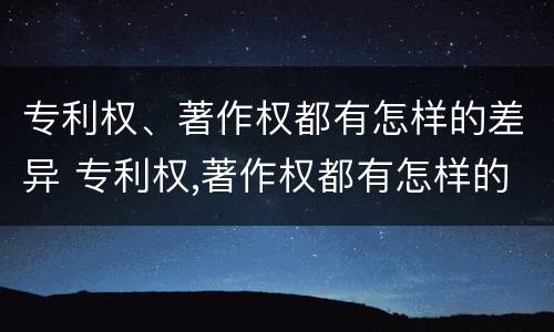 专利权、著作权都有怎样的差异 专利权,著作权都有怎样的差异性