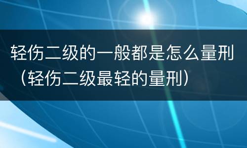 轻伤二级的一般都是怎么量刑（轻伤二级最轻的量刑）