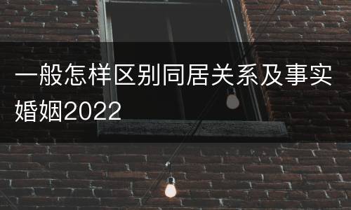 一般怎样区别同居关系及事实婚姻2022