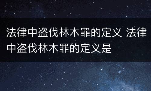 法律中盗伐林木罪的定义 法律中盗伐林木罪的定义是
