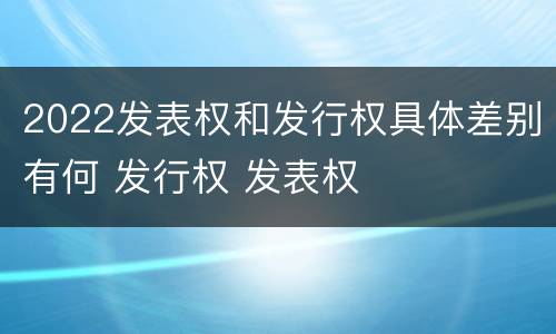 2022发表权和发行权具体差别有何 发行权 发表权