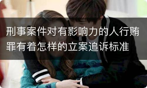 刑事案件对有影响力的人行贿罪有着怎样的立案追诉标准