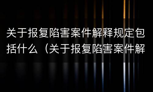 关于报复陷害案件解释规定包括什么（关于报复陷害案件解释规定包括什么）
