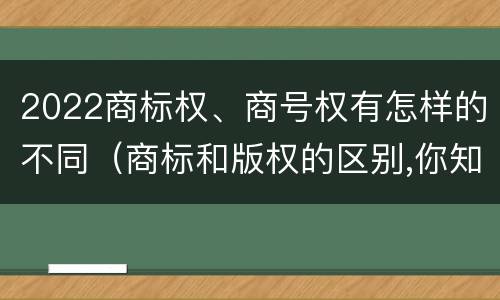 2022商标权、商号权有怎样的不同（商标和版权的区别,你知道多少?）