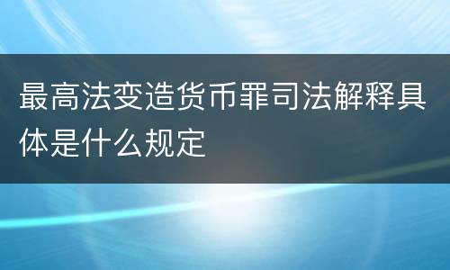 最高法变造货币罪司法解释具体是什么规定