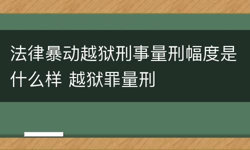 法律暴动越狱刑事量刑幅度是什么样 越狱罪量刑