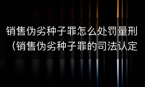 销售伪劣种子罪怎么处罚量刑（销售伪劣种子罪的司法认定）