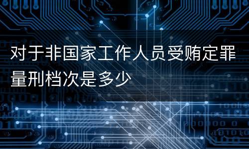 对于非国家工作人员受贿定罪量刑档次是多少
