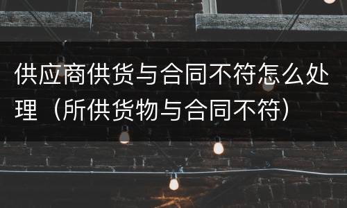 供应商供货与合同不符怎么处理（所供货物与合同不符）