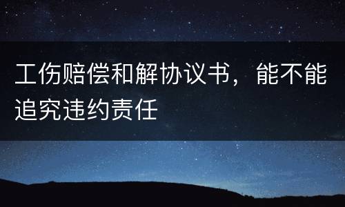 工伤赔偿和解协议书，能不能追究违约责任