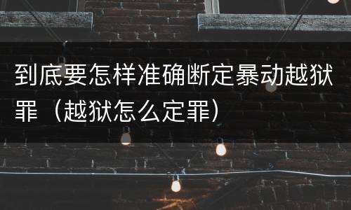 到底要怎样准确断定暴动越狱罪（越狱怎么定罪）