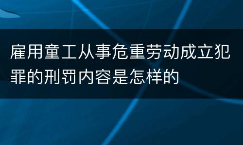 雇用童工从事危重劳动成立犯罪的刑罚内容是怎样的
