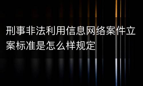 刑事非法利用信息网络案件立案标准是怎么样规定