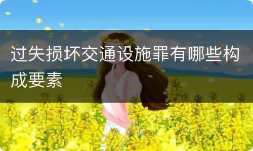 过失损坏交通设施罪有哪些构成要素