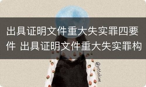 出具证明文件重大失实罪四要件 出具证明文件重大失实罪构成要件