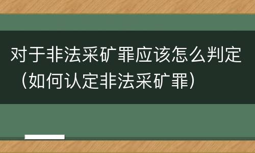 对于非法采矿罪应该怎么判定（如何认定非法采矿罪）