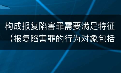 构成报复陷害罪需要满足特征（报复陷害罪的行为对象包括哪些人?）