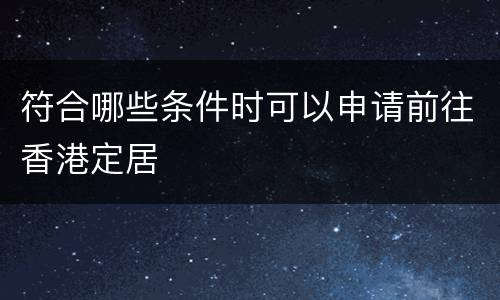 符合哪些条件时可以申请前往香港定居